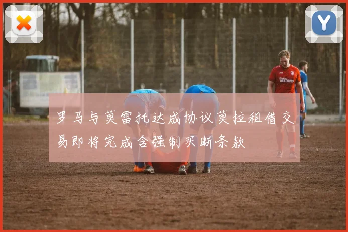 罗马与莫雷托达成协议莫拉租借交易即将完成含强制买断条款