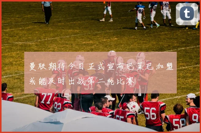 曼联期待今日正式宣布巴莱巴加盟或能及时出战第二轮比赛
