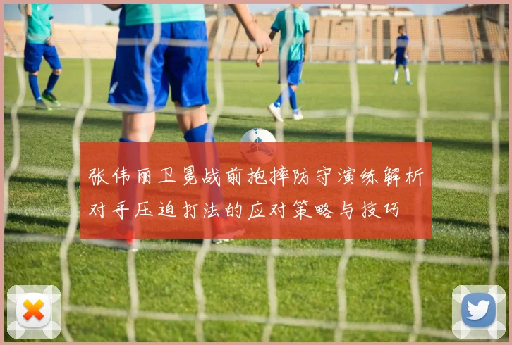 张伟丽卫冕战前抱摔防守演练解析对手压迫打法的应对策略与技巧