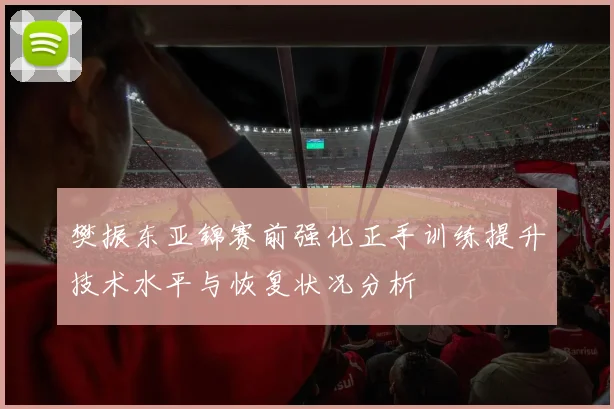樊振东亚锦赛前强化正手训练提升技术水平与恢复状况分析