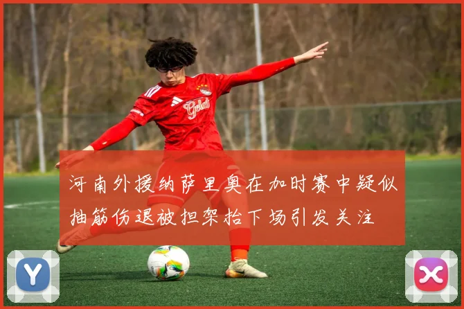 河南外援纳萨里奥在加时赛中疑似抽筋伤退被担架抬下场引发关注