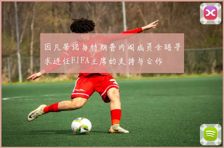 因凡蒂诺与特朗普内阁成员会晤寻求连任FIFA主席的支持与合作