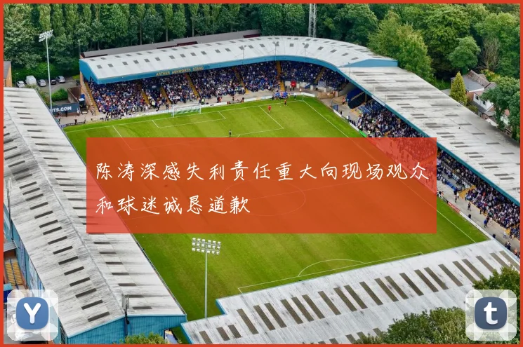 陈涛深感失利责任重大向现场观众和球迷诚恳道歉