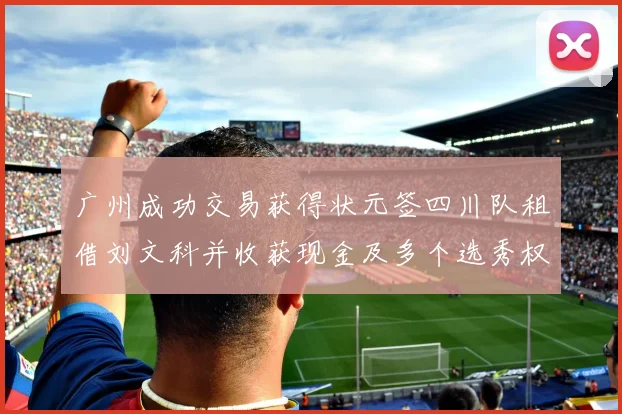 广州成功交易获得状元签四川队租借刘文科并收获现金及多个选秀权