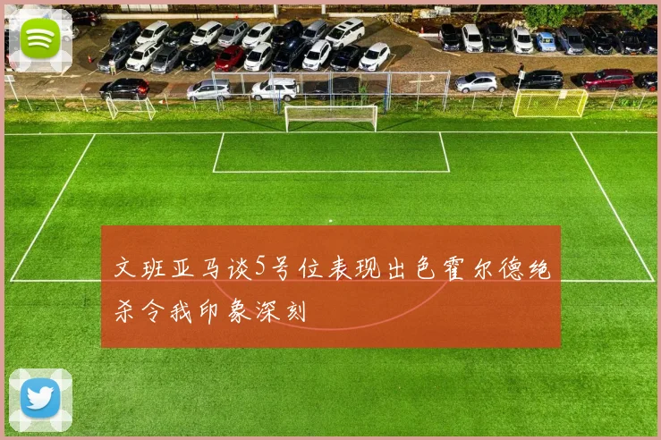 文班亚马谈5号位表现出色霍尔德绝杀令我印象深刻