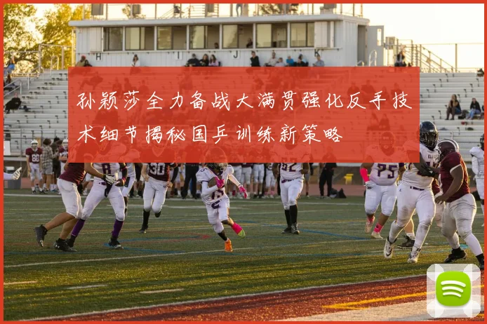 孙颖莎全力备战大满贯强化反手技术细节揭秘国乒训练新策略