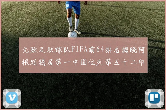无欧足联球队FIFA前64排名揭晓阿根廷稳居第一中国位列第五十二印度未能入围