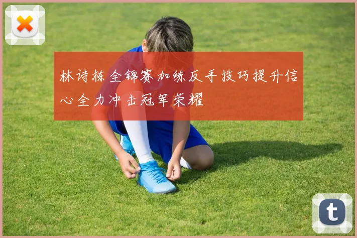 林诗栋全锦赛加练反手技巧提升信心全力冲击冠军荣耀