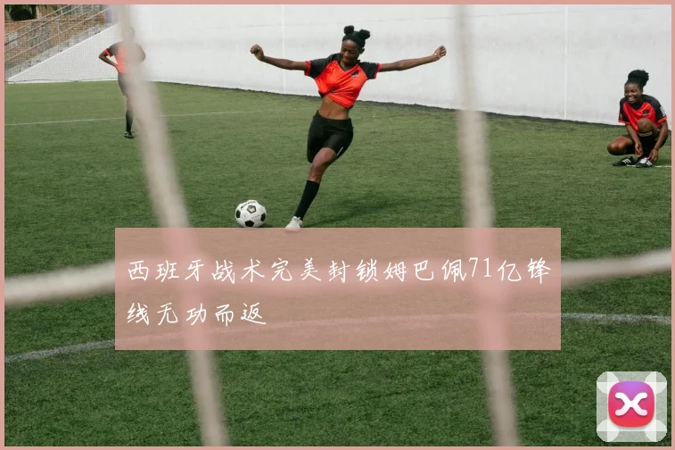 西班牙战术完美封锁姆巴佩71亿锋线无功而返