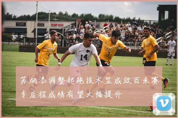 苏炳添调整起跑技术显成效百米赛季后程成绩有望大幅提升