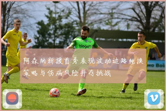 阿森纳新援首秀表现波动边路轮换策略与伤病风险并存挑战