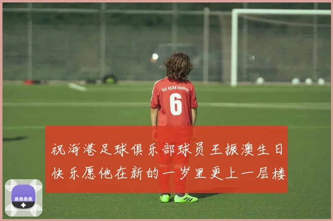 祝海港足球俱乐部球员王振澳生日快乐愿他在新的一岁里更上一层楼
