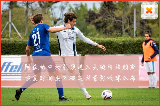 阿森纳中场引援进入关键阶段赖斯恢复时间成不确定因素影响球队布局
