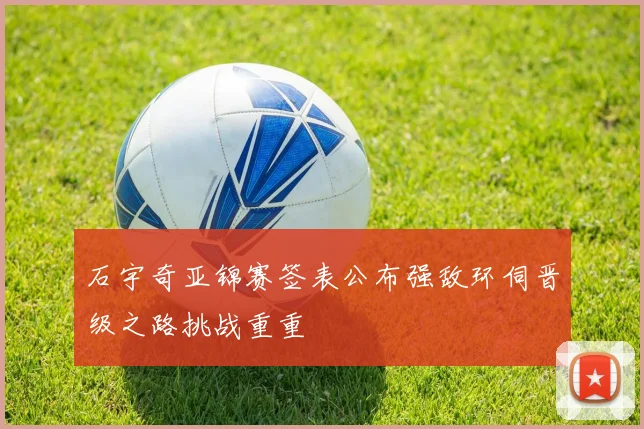 石宇奇亚锦赛签表公布强敌环伺晋级之路挑战重重